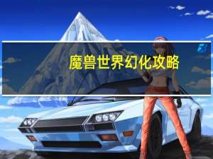 魔兽世界幻化攻略（《魔兽世界》魔兽世界幻化大全心得）