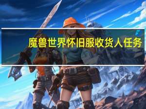 魔兽世界怀旧服收货人任务（魔兽世界收货人的代表）