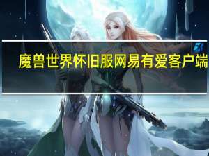 魔兽世界怀旧服网易有爱客户端 V3.4.2.32834 官方版（魔兽世界怀旧服网易有爱客户端 V3.4.2.32834 官方版功能简介）