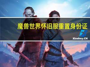 魔兽世界怀旧服重置身份证（魔兽世界身份证重置）