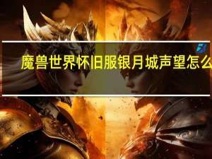 魔兽世界怀旧服银月城声望怎么刷（wow银月城声望怎么快速崇拜）