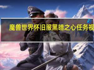 魔兽世界怀旧服黑暗之心任务视频（魔兽世界怀旧服黑暗之心任务）