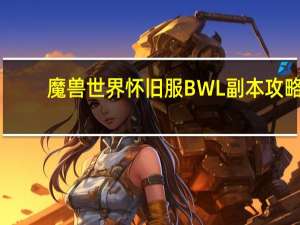 魔兽世界怀旧服BWL副本攻略