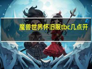 魔兽世界怀旧服tbc几点开（魔兽世界怀旧服tbc开启时间）