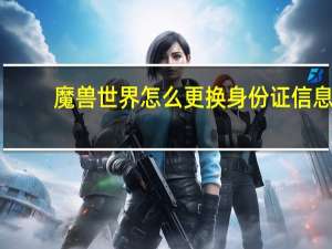 魔兽世界怎么更换身份证信息（魔兽世界身份证重置）