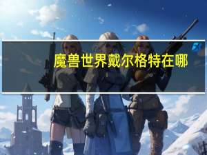 魔兽世界戴尔格特在哪