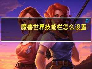 魔兽世界技能栏怎么设置（魔兽世界技能栏设置方法）