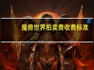 魔兽世界拍卖费收费标准（魔兽世界中立拍卖行手续费多少）