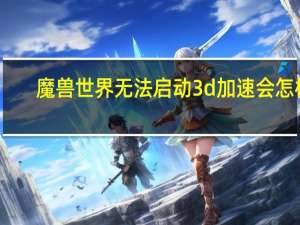 魔兽世界无法启动3d加速会怎样（魔兽世界无法启动3d加速）