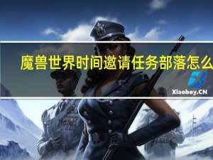 魔兽世界时间邀请任务部落怎么做（魔兽世界时间邀请任务）