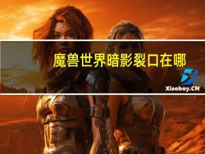 魔兽世界暗影裂口在哪