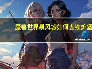 魔兽世界暴风城如何去铁炉堡（魔兽世界怀旧服铁炉堡怎么去暴风城）