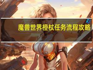 魔兽世界橙杖任务流程攻略（魔兽世界橙杖任务流程）