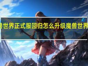 魔兽世界正式服回归怎么升级 魔兽世界怎么更新