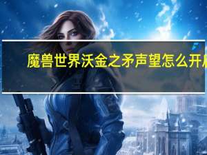 魔兽世界沃金之矛声望怎么开启（沃金之矛声望怎么刷）