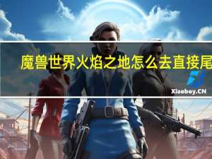 魔兽世界火焰之地怎么去直接尾王（魔兽世界火焰之地怎么去）