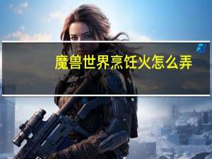 魔兽世界烹饪火怎么弄（魔兽世界烹饪用火）