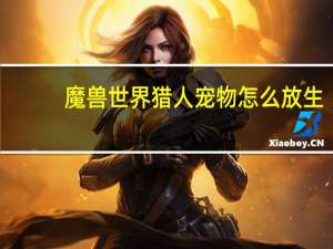 魔兽世界猎人宠物怎么放生