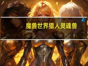 魔兽世界猎人灵魂兽（魔兽世界灵魂兽大全）