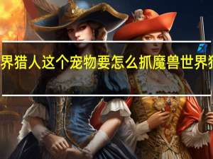 魔兽世界猎人这个宠物要怎么抓 魔兽世界猎人稀有宠物