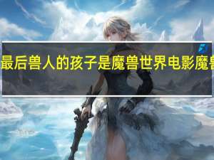 魔兽世界电影最后兽人的孩子是魔兽世界电影 魔兽世界电影在线观看