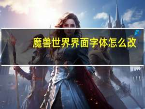 魔兽世界界面字体怎么改（魔兽世界字体修改教程）