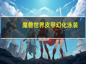 魔兽世界皮甲幻化泳装（魔兽世界皮甲幻化）