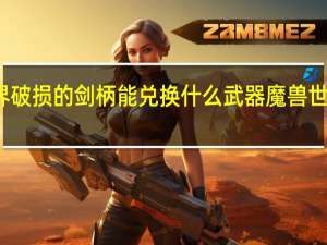 魔兽世界破损的剑柄能兑换什么武器 魔兽世界残破的剑柄