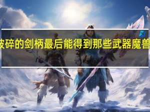 魔兽世界破碎的剑柄最后能得到那些武器 魔兽世界残破的剑柄