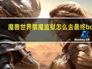 魔兽世界禁魔监狱怎么去最终boss（魔兽世界巨龙之魂5号boss怎么单刷）