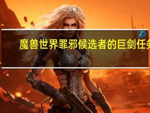 魔兽世界罪邪候选者的巨剑任务（罪邪候选者的巨剑任务）