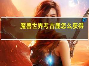 魔兽世界考古鹿怎么获得（魔兽世界考古鹿获得方法）