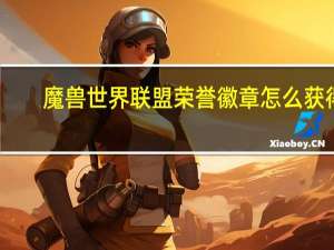 魔兽世界联盟荣誉徽章怎么获得（魔兽世界联盟荣誉等级）