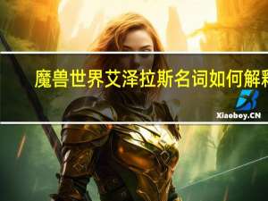 魔兽世界艾泽拉斯名词如何解释（魔兽世界是一款什么风格的游戏）
