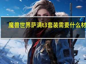 魔兽世界萨满t3套装需要什么材料（魔兽世界萨满t3套装兑换材料介绍）