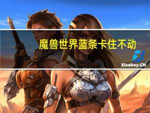 魔兽世界蓝条卡住不动（魔兽世界卡蓝条怎么办 解决办法）