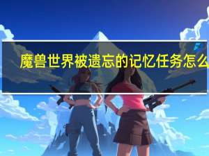 魔兽世界被遗忘的记忆任务怎么做（遗忘的记忆任务怪在哪）