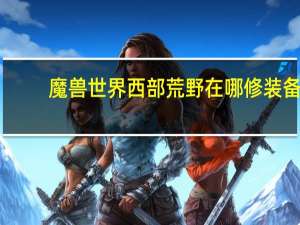 魔兽世界西部荒野在哪修装备（魔兽世界西部荒野在哪）