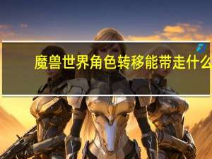 魔兽世界角色转移能带走什么（魔兽世界角色转移）