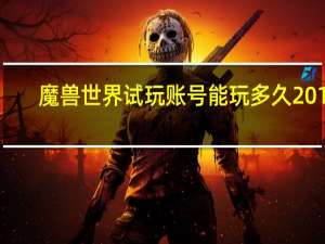 魔兽世界试玩账号能玩多久2017（魔兽世界试玩账号能玩多久）