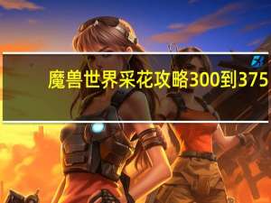 魔兽世界采花攻略300到375（魔兽世界采花1 300）