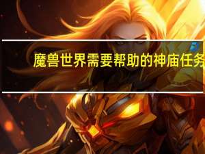 魔兽世界需要帮助的神庙任务（魔兽世界神庙任务大全）