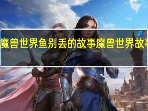 魔兽世界鱼别丢的故事 魔兽世界故事全集