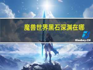 魔兽世界黑石深渊在哪（关于魔兽世界黑石深渊在哪的介绍）
