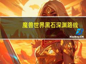 魔兽世界黑石深渊路线（魔兽世界黑石深渊）
