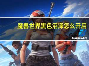 魔兽世界黑色沼泽怎么开启（魔兽世界黑色沼泽开启方法）