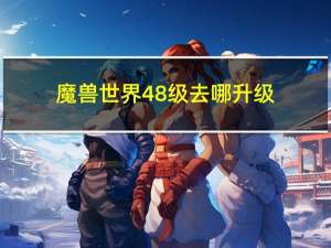 魔兽世界48级去哪升级（魔兽世界48级升级地点）