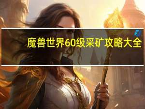 魔兽世界60级采矿攻略大全（魔兽世界60级采矿攻略）