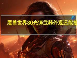 魔兽世界8 0光铸武器外观还能拍吗？