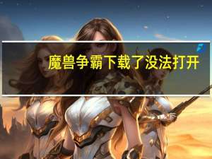 魔兽争霸下载了没法打开（魔兽世界下载完打不开游戏）